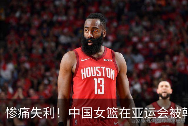 惨痛失利！中国女篮在亚运会被韩国“打得抱头鼠窜