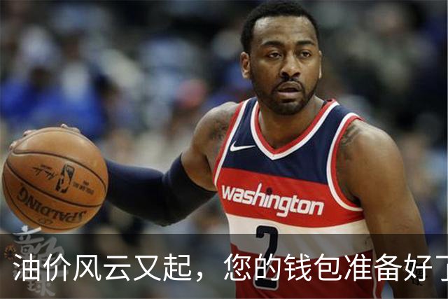 油价风云又起，您的钱包准备好了吗？