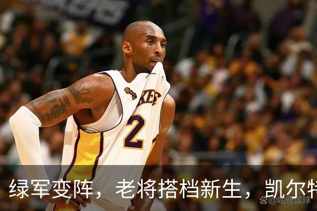 绿军变阵，老将搭档新生，凯尔特人到底怎么了？